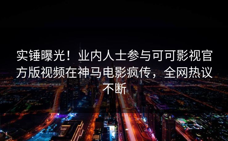 实锤曝光！业内人士参与可可影视官方版视频在神马电影疯传，全网热议不断