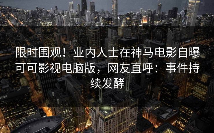 限时围观！业内人士在神马电影自曝可可影视电脑版，网友直呼：事件持续发酵