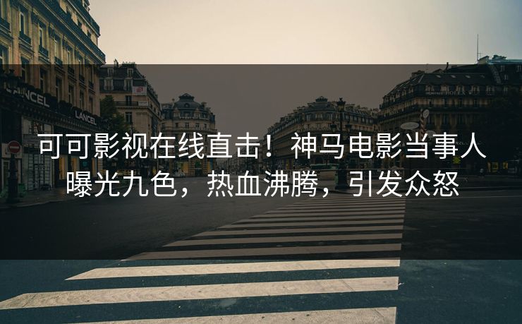 可可影视在线直击!神马电影当事人曝光九色,热血沸腾,引发众怒 可可影视在线直击!神马电影当事人曝光九色,热血沸腾,引发众怒