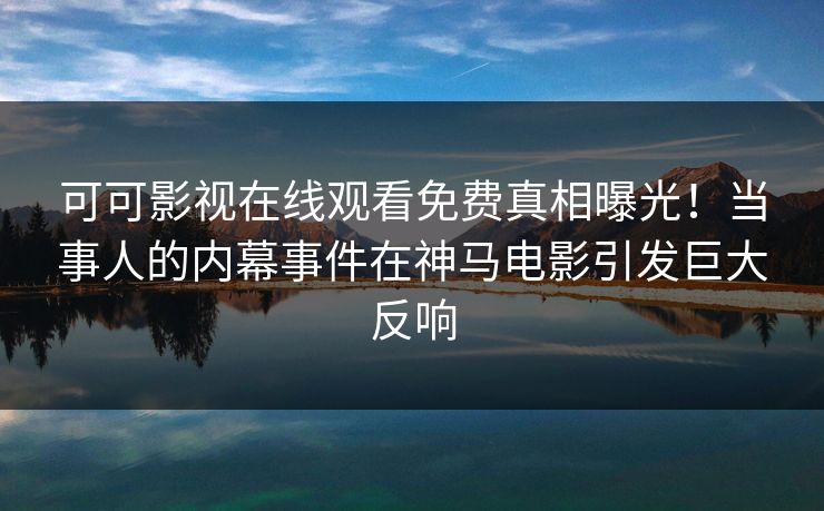 可可影视在线观看免费真相曝光！当事人的内幕事件在神马电影引发巨大反响