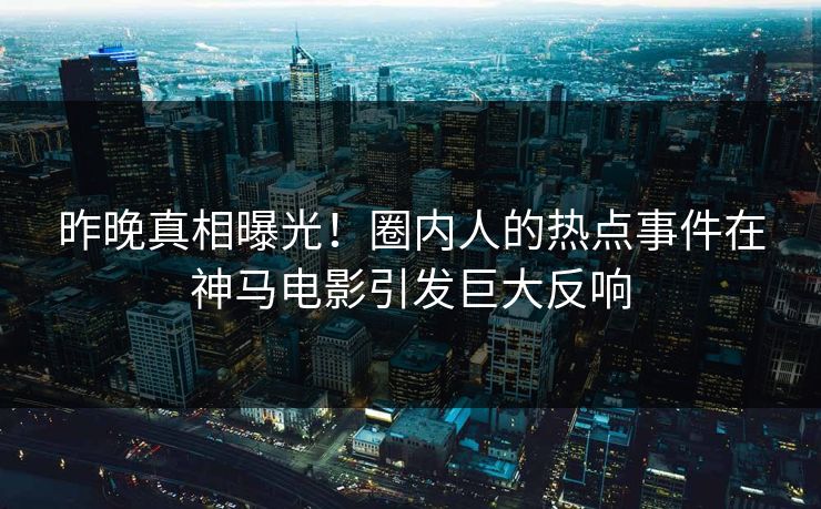 昨晚真相曝光!圈内人的热点事件在神马电影引发巨大反响 昨晚真相曝光!圈内人的热点事件在神马电影引发巨大反响