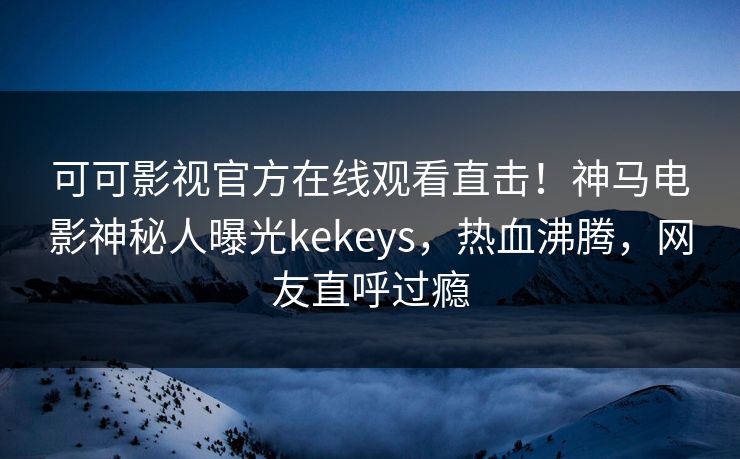 可可影视官方在线观看直击!神马电影神秘人曝光kekeys,热血沸腾,网友直呼过瘾 可可影视官方在线观看直击!神马电影神秘人曝光kekeys,热血沸腾,网友直呼过瘾