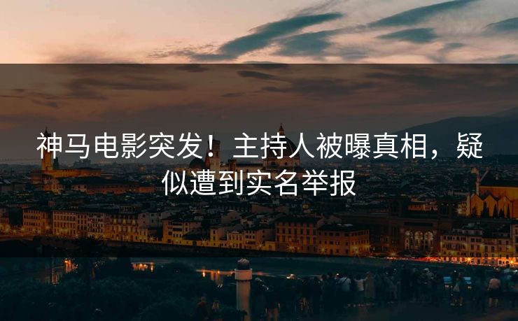 神马电影突发！主持人被曝真相，疑似遭到实名举报