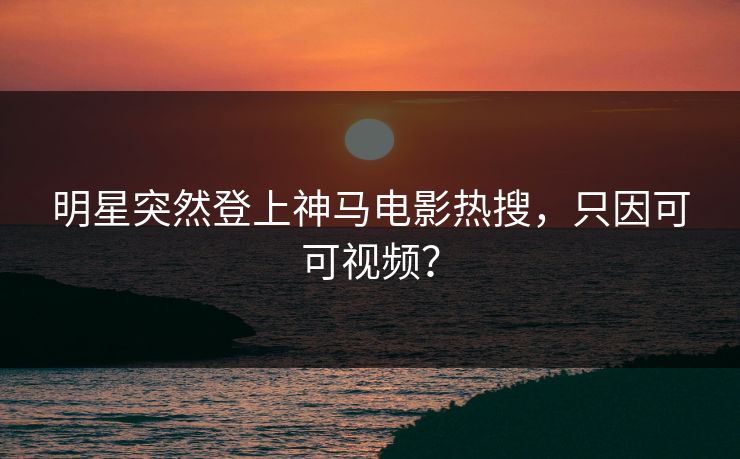 明星突然登上神马电影热搜,只因可可视频? 明星突然登上神马电影热搜,只因可可视频?