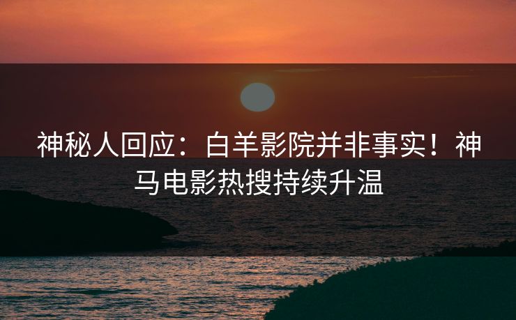 神秘人回应：白羊影院并非事实！神马电影热搜持续升温