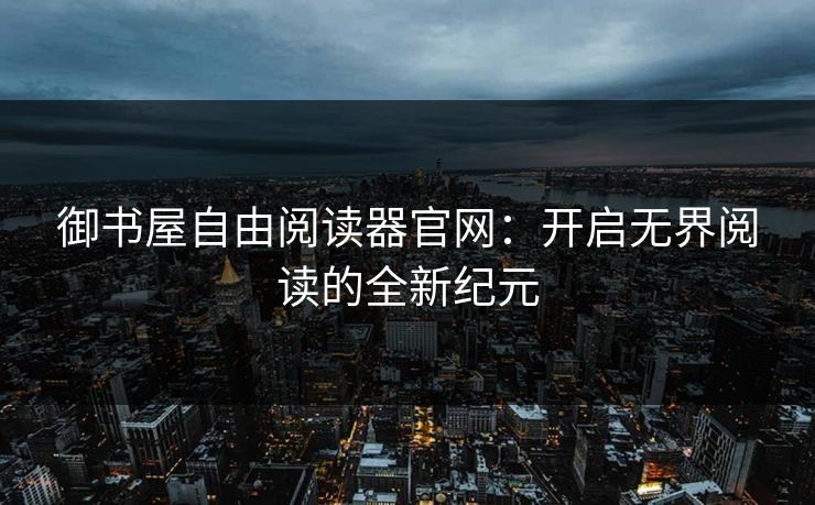 御书屋自由阅读器官网:开启无界阅读的全新纪元 御书屋自由阅读器官网:开启无界阅读的全新纪元