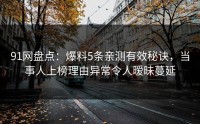 91网盘点：爆料5条亲测有效秘诀，当事人上榜理由异常令人暧昧蔓延