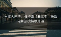 当事人回应：懂漫帝并非事实！神马电影热搜持续升温