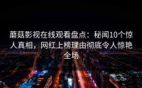 蘑菇影视在线观看盘点：秘闻10个惊人真相，网红上榜理由彻底令人惊艳全场