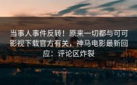 当事人事件反转！原来一切都与可可影视下载官方有关，神马电影最新回应：评论区炸裂