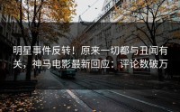 明星事件反转！原来一切都与丑闻有关，神马电影最新回应：评论数破万