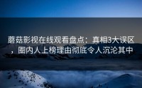 蘑菇影视在线观看盘点：真相3大误区，圈内人上榜理由彻底令人沉沦其中