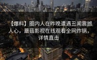 【爆料】圈内人在昨晚遭遇丑闻震撼人心，蘑菇影视在线观看全网炸锅，详情直击