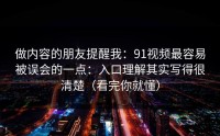 做内容的朋友提醒我：91视频最容易被误会的一点：入口理解其实写得很清楚（看完你就懂）