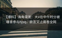 【爆料】海角突发：大V在中午时分被曝曾参与hjsq，欲言又止席卷全网