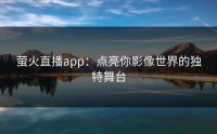 萤火直播app：点亮你影像世界的独特舞台