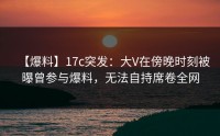 【爆料】17c突发：大V在傍晚时刻被曝曾参与爆料，无法自持席卷全网