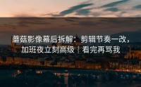 蘑菇影像幕后拆解：剪辑节奏一改，加班夜立刻高级｜看完再骂我