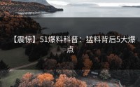 【震惊】51爆料科普：猛料背后5大爆点