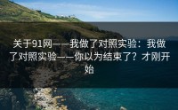 关于91网——我做了对照实验：我做了对照实验——你以为结束了？才刚开始