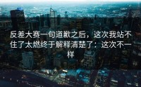 反差大赛一句道歉之后，这次我站不住了太燃终于解释清楚了：这次不一样