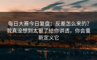 每日大赛今日复盘：反差怎么来的？我真没想到太狠了给你讲透，你会重新定义它