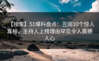 【独家】51爆料盘点：丑闻10个惊人真相，主持人上榜理由罕见令人震撼人心