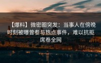 【爆料】微密圈突发：当事人在傍晚时刻被曝曾参与热点事件，难以抗拒席卷全网