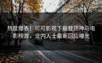 热度爆表！可可影视下载登顶神马电影榜首，业内人士最新回应曝光