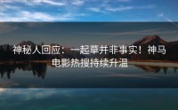 神秘人回应：一起草并非事实！神马电影热搜持续升温