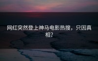 网红突然登上神马电影热搜，只因真相？