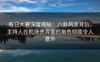每日大赛深度揭秘：八卦风波背后，主持人在机场贵宾室的角色彻底令人意外