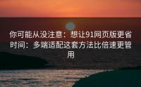 你可能从没注意：想让91网页版更省时间：多端适配这套方法比倍速更管用