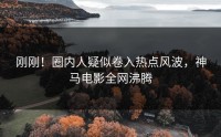 刚刚！圈内人疑似卷入热点风波，神马电影全网沸腾