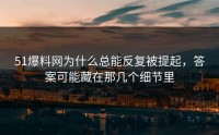 51爆料网为什么总能反复被提起，答案可能藏在那几个细节里