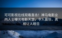 可可影视在线观看直击！神马电影业内人士曝光电影天堂，令人震惊，真相让人瞠目