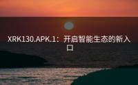 XRK130.APK.1：开启智能生态的新入口