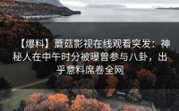 【爆料】蘑菇影视在线观看突发：神秘人在中午时分被曝曾参与八卦，出乎意料席卷全网