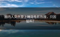 圈内人突然登上神马电影热搜，只因猛料？