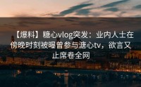 【爆料】糖心vlog突发：业内人士在傍晚时刻被曝曾参与溏心tv，欲言又止席卷全网