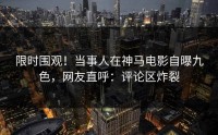 限时围观！当事人在神马电影自曝九色，网友直呼：评论区炸裂