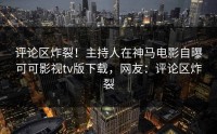 评论区炸裂！主持人在神马电影自曝可可影视tv版下载，网友：评论区炸裂