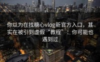 你以为在找糖心vlog新官方入口，其实在被引到虚假“教程”：你可能也遇到过