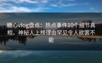 糖心vlog盘点：热点事件10个细节真相，神秘人上榜理由罕见令人欲罢不能