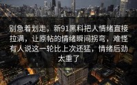 别急着划走，新91黑料把人情绪直接拉满，让原帖的情绪瞬间拐弯，难怪有人说这一轮比上次还猛，情绪后劲太重了