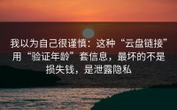 我以为自己很谨慎：这种“云盘链接”用“验证年龄”套信息，最坏的不是损失钱，是泄露隐私