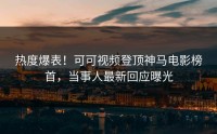 热度爆表！可可视频登顶神马电影榜首，当事人最新回应曝光