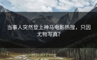 当事人突然登上神马电影热搜，只因尤物写真？