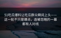 51吃瓜爆料让吃瓜群众瞬间上头——这一轮不只是爆点，连被忽略的一幕都有人对线