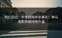 网红回应：牛牛视频并非事实！神马电影热搜持续升温